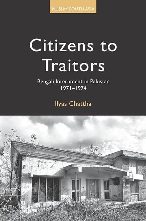 Ilyas Chattha - Citizens to Traitors: Bengali Internment in Pakistan, 1971–1974